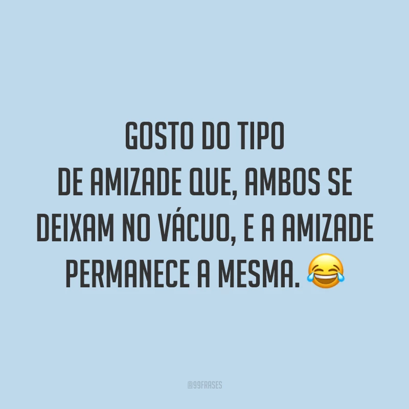 Gosto do tipo de amizade que, ambos se deixam no vácuo, e a amizade permanece a mesma. 😂