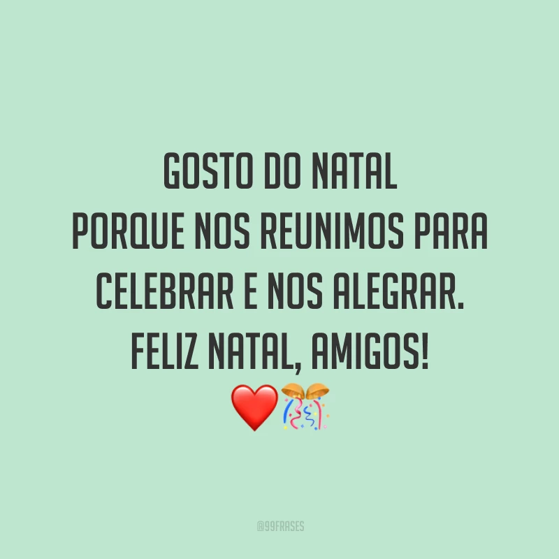 Gosto do Natal porque nos reunimos para celebrar e nos alegrar. Feliz Natal, amigos!
