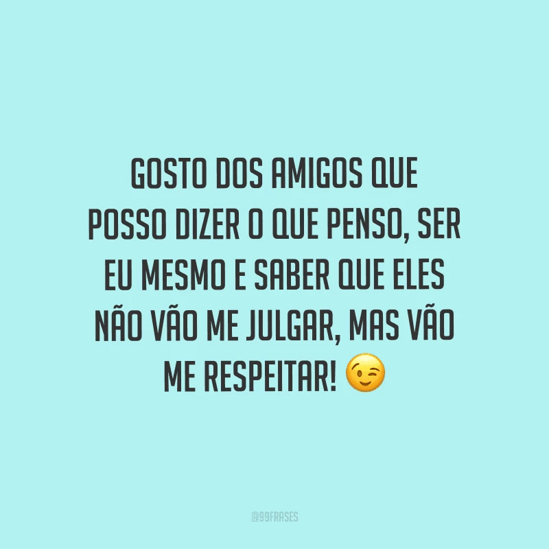Gosto dos amigos que posso dizer o que penso, ser eu mesmo e saber que eles não vão me julgar, mas vão me respeitar! 
