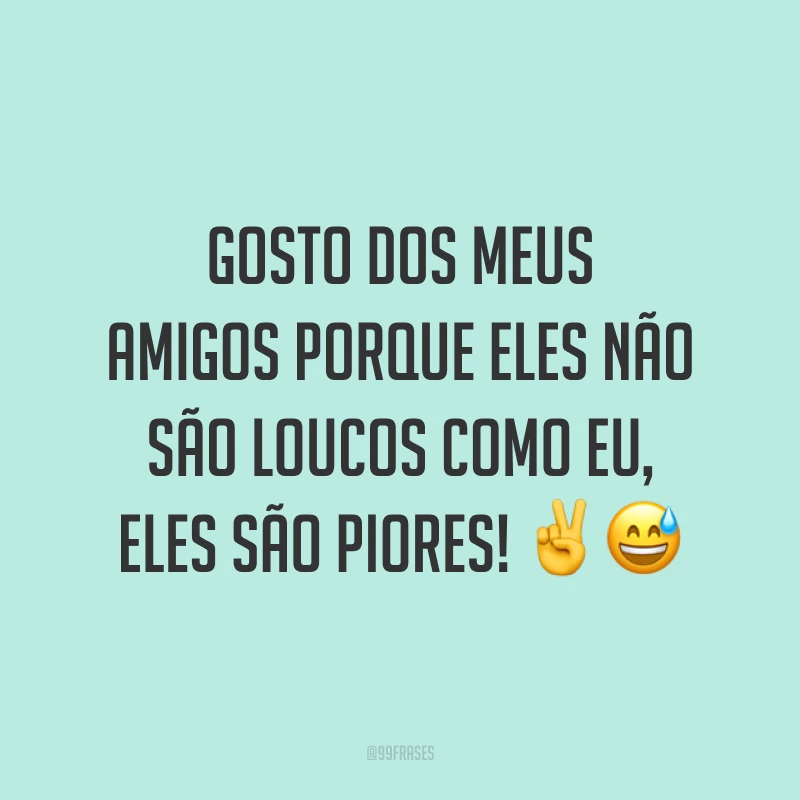 Gosto dos meus amigos porque eles não são loucos como eu, eles são piores! ✌️😅