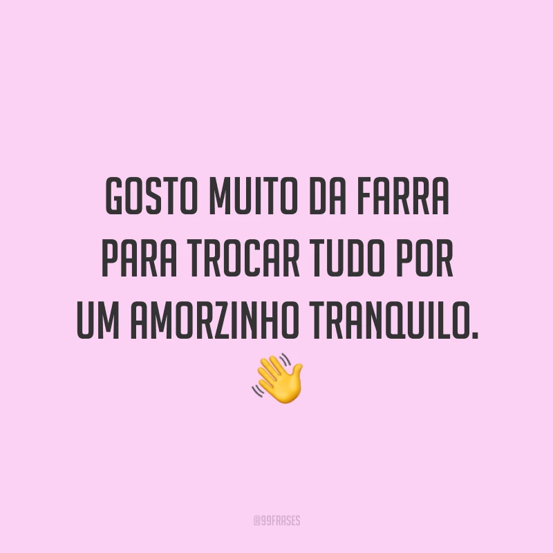 Gosto muito da farra para trocar tudo por um amorzinho tranquilo. 👋