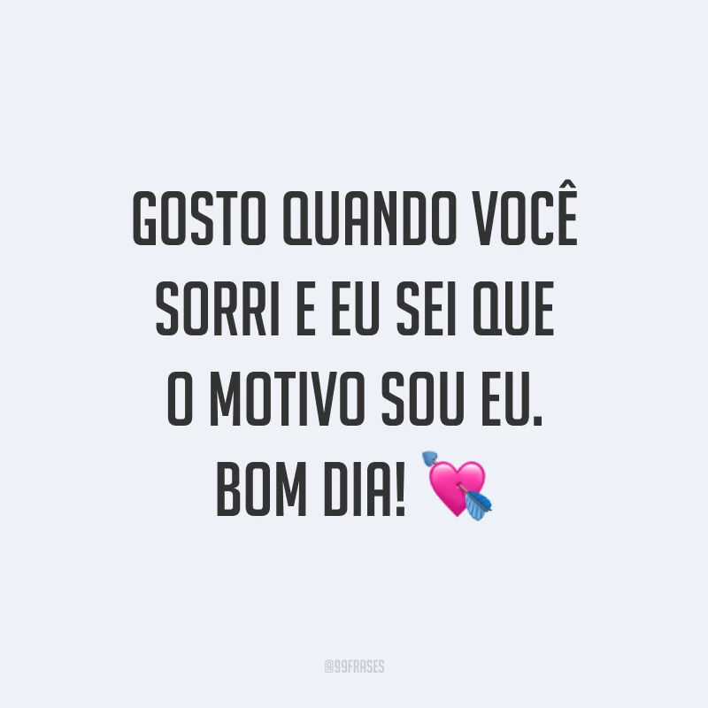 Gosto quando você sorri e eu sei que o motivo sou eu. Bom dia! ?