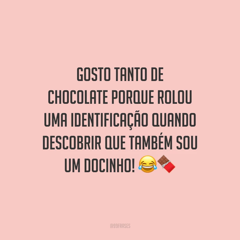 Gosto tanto de chocolate porque rolou uma identificação quando descobrir que também sou um docinho! 