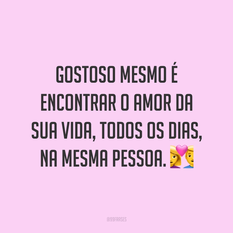 Gostoso mesmo é encontrar o amor da sua vida, todos os dias, na mesma pessoa. 💑