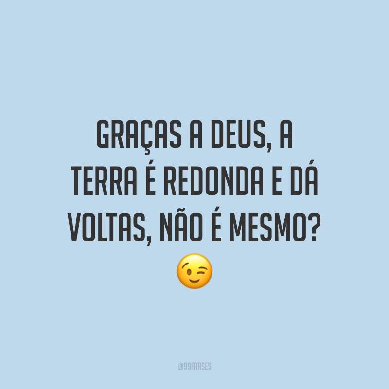 Graças a Deus, a Terra é redonda e dá voltas, não é mesmo? 😉