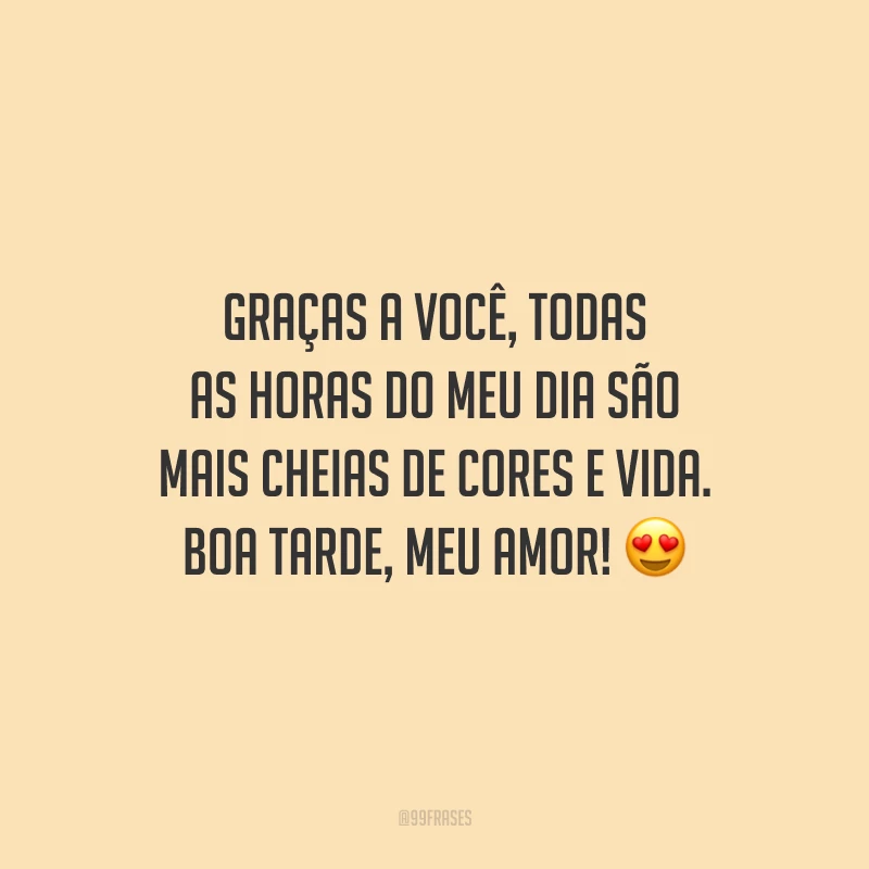 Graças a você, todas as horas do meu dia são mais cheias de cores e vida. Boa tarde, meu amor!