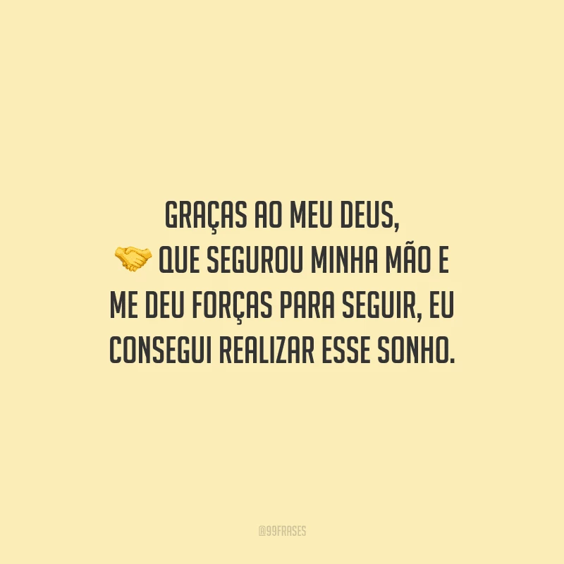 Graças ao meu Deus, que segurou minha mão e me deu forças para seguir, eu consegui realizar esse sonho.