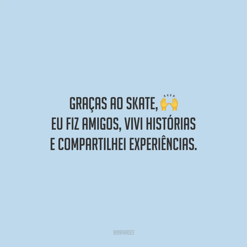 Graças ao skate, eu fiz amigos, vivi histórias e compartilhei experiências. 