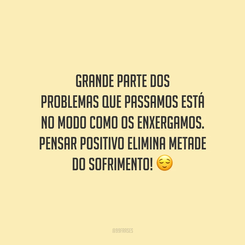 Grande parte dos problemas que passamos está no modo como os enxergamos. Pensar positivo elimina metade do sofrimento!