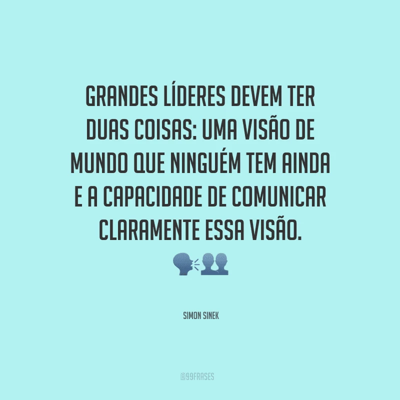 Grandes líderes devem ter duas coisas: uma visão de mundo que ninguém tem ainda e a capacidade de comunicar claramente essa visão.
