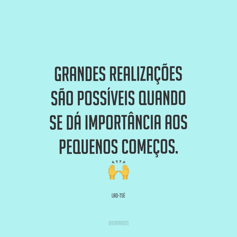 Grandes realizações são possíveis quando se dá importância aos pequenos começos.