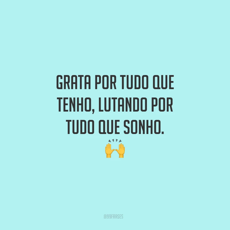 Grata por tudo que tenho, lutando por tudo que sonho.
