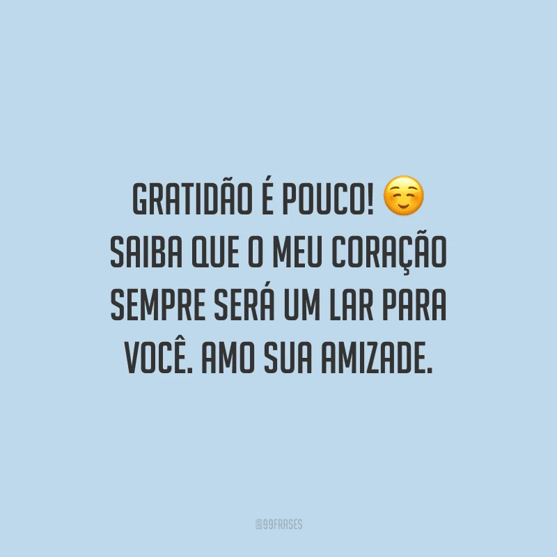 Gratidão é pouco! Saiba que o meu coração sempre será um lar para você. Amo sua amizade.