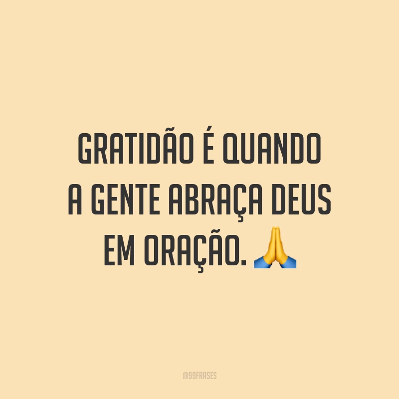 Gratidão é quando a gente abraça Deus em oração. 🙏