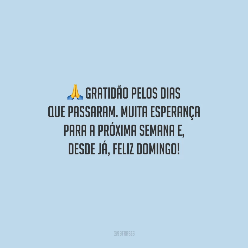 Gratidão pelos dias que passaram. Muita esperança para a próxima semana e, desde já, feliz domingo!
