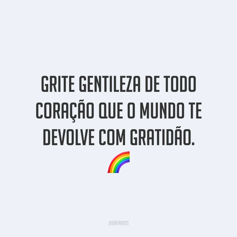 Grite gentileza de todo coração que o mundo te devolve com gratidão. 🌈