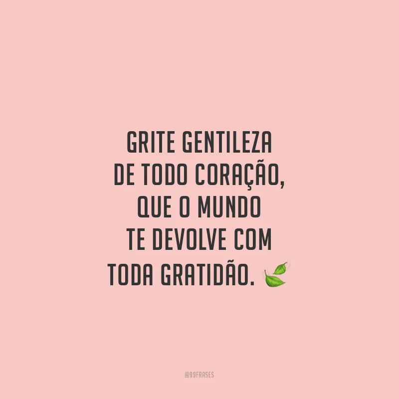 Grite gentileza de todo coração, que o mundo te devolve com toda gratidão. 