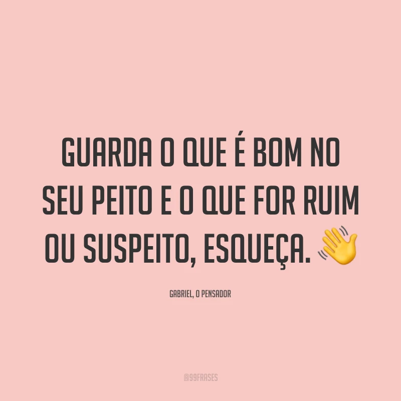 Guarda o que é bom no seu peito e o que for ruim ou suspeito, esqueça. 👋