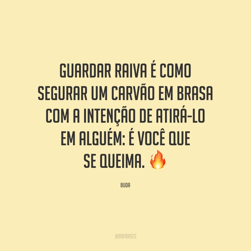 Guardar raiva é como segurar um carvão em brasa com a intenção de atirá-lo em alguém: é você que se queima. 