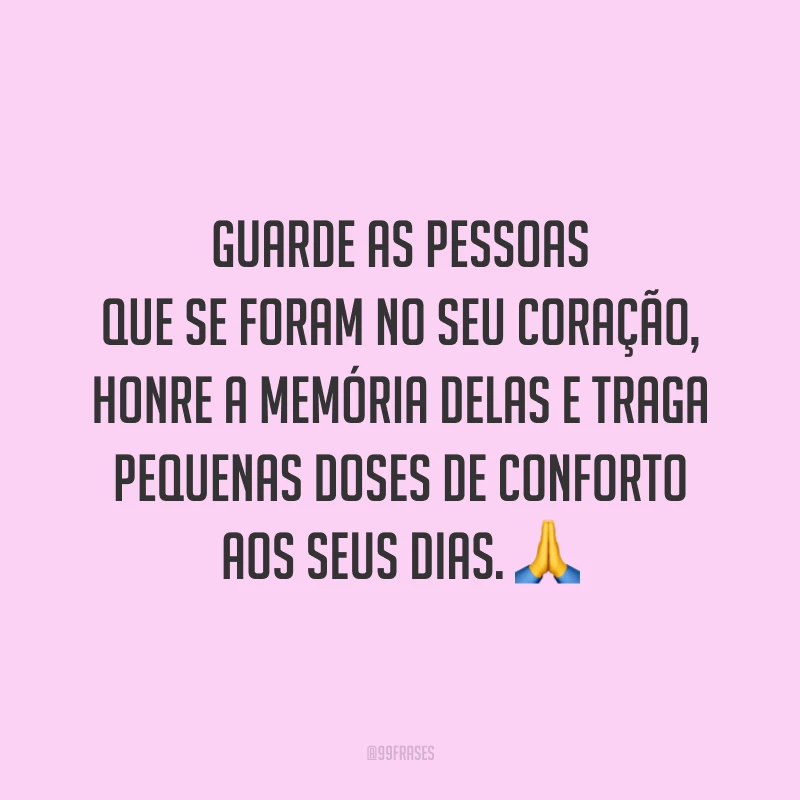 Guarde as pessoas que se foram no seu coração, honre a memória delas e traga pequenas doses de conforto aos seus dias. 🙏
