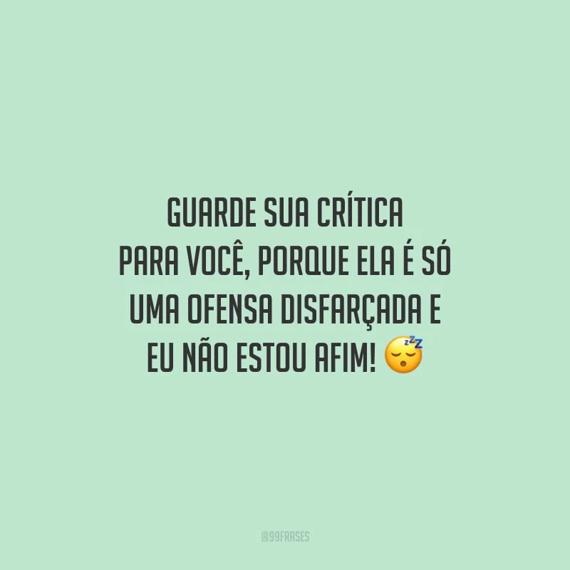 Guarde sua crítica para você, porque ela é só uma ofensa disfarçada e eu não estou afim!