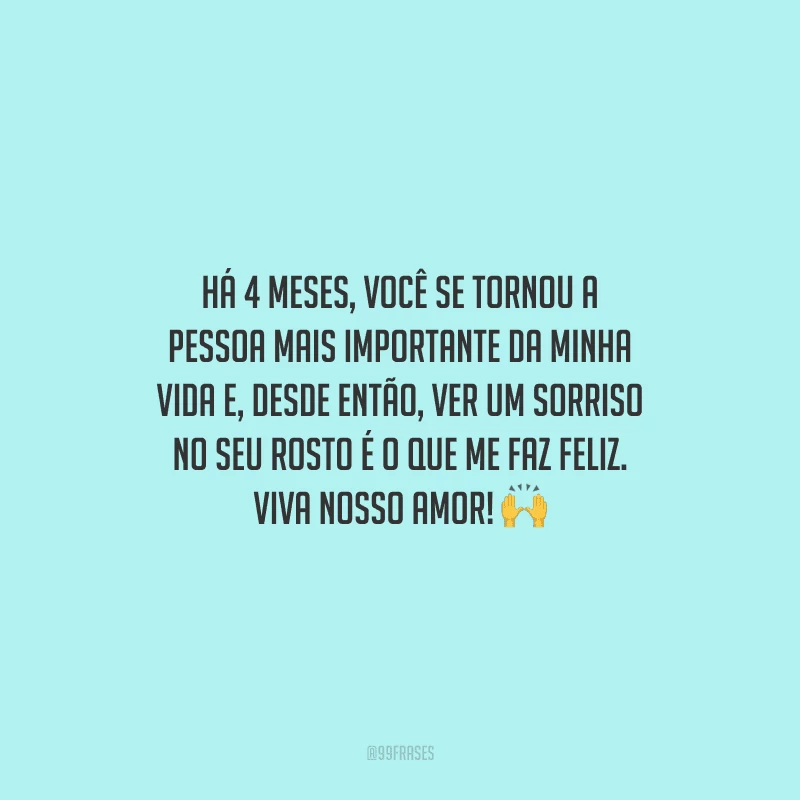 Há 4 meses, você se tornou a pessoa mais importante da minha vida e, desde então, ver um sorriso no seu rosto é o que me faz feliz. Viva nosso amor!