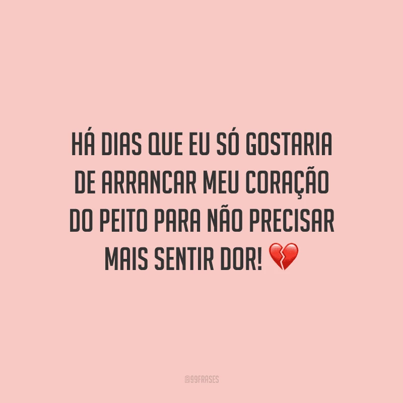 Há dias que eu só gostaria de arrancar meu coração do peito para não precisar mais sentir dor! 