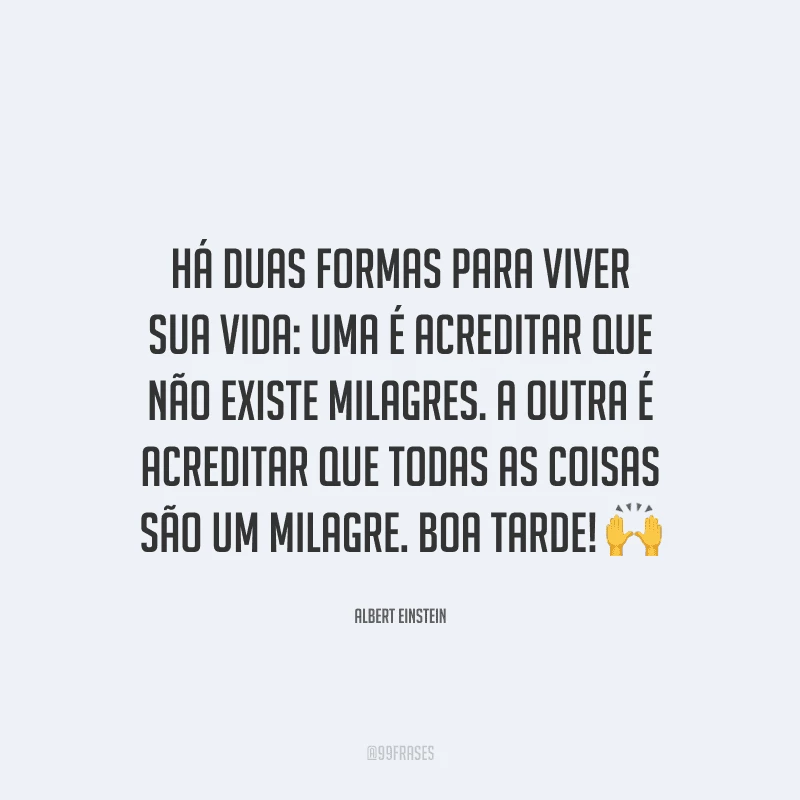 Há duas formas para viver sua vida: uma é acreditar que não existe milagres. A outra é acreditar que todas as coisas são um milagre. Boa tarde!