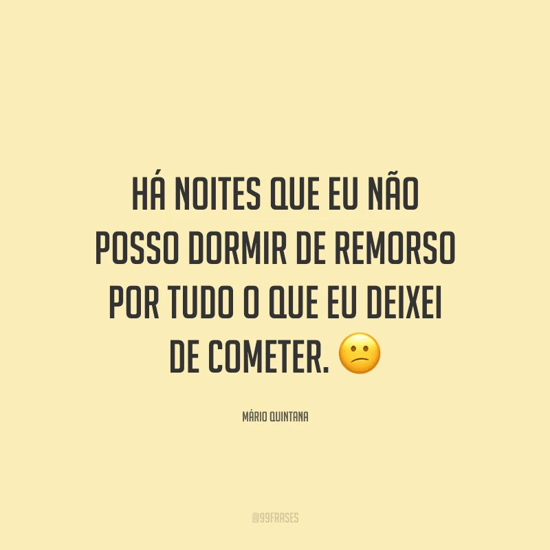 Há noites que eu não posso dormir de remorso por tudo o que eu deixei de cometer.