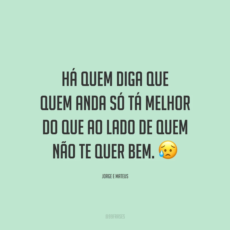 Há quem diga que quem anda só tá melhor do que ao lado de quem não te quer bem. 😥