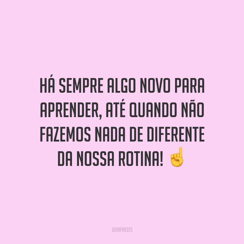 Há sempre algo novo para aprender, até quando não fazemos nada de diferente da nossa rotina!
