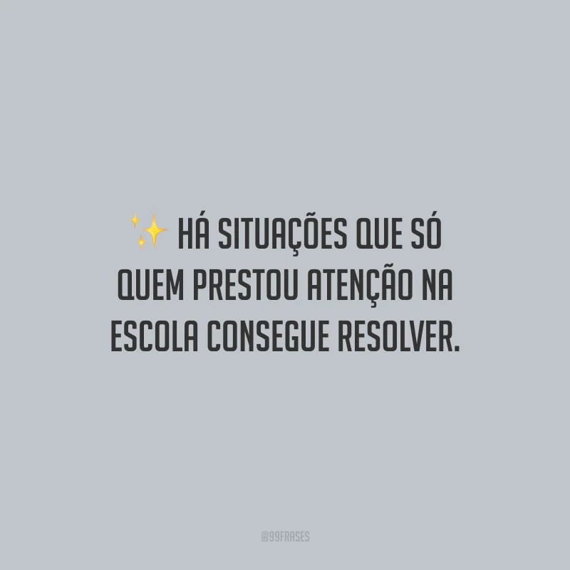 Há situações que só quem prestou atenção na escola consegue resolver.