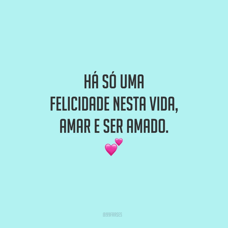Há só uma felicidade nesta vida, amar e ser amado.
