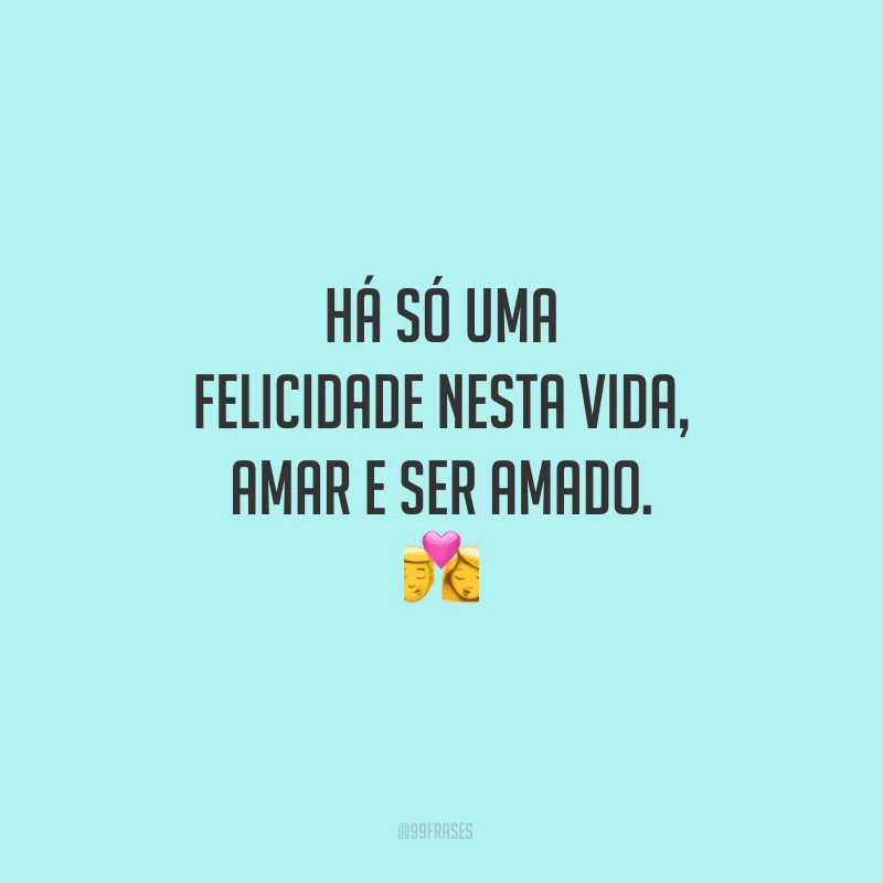 Há só uma felicidade nesta vida, amar e ser amado.