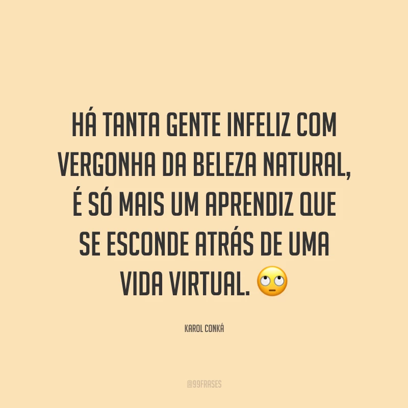 Há tanta gente infeliz com vergonha da beleza natural, é só mais um aprendiz que se esconde atrás de uma vida virtual. 🙄