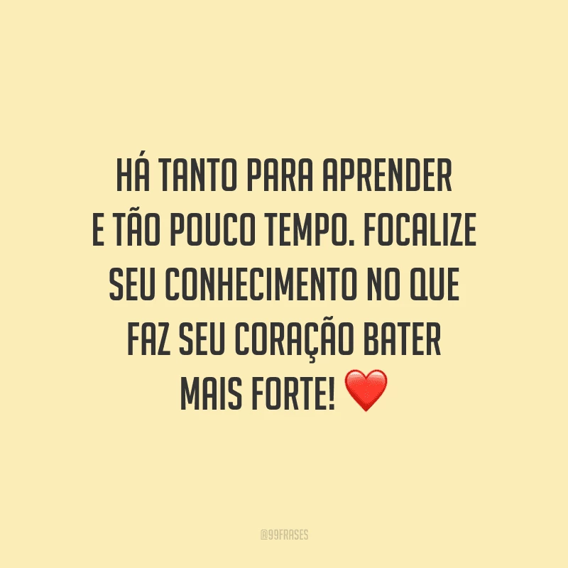 Há tanto para aprender e tão pouco tempo. Focalize seu conhecimento no que faz seu coração bater mais forte!