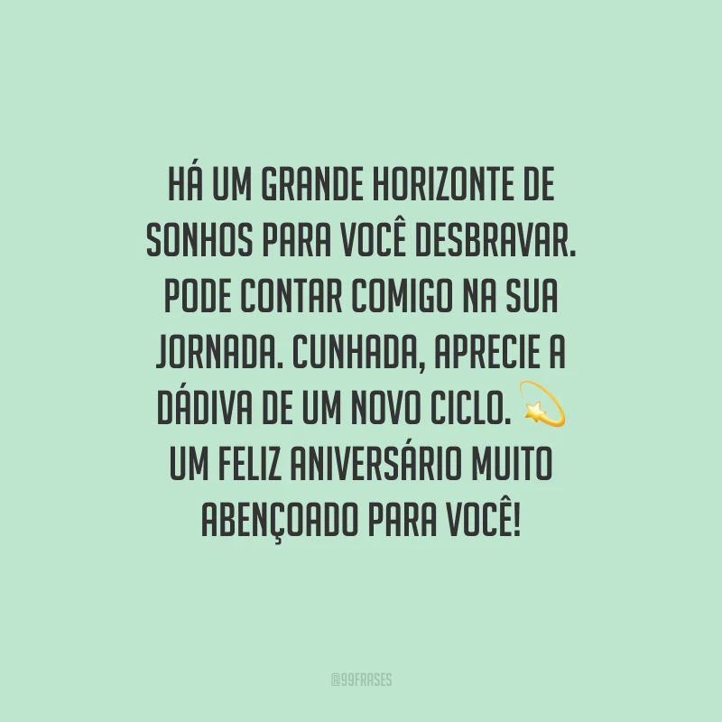 Há um grande horizonte de sonhos para você desbravar. Pode contar comigo na sua jornada. Cunhada, aprecie a dádiva de um novo ciclo. Um feliz aniversário muito abençoado para você!