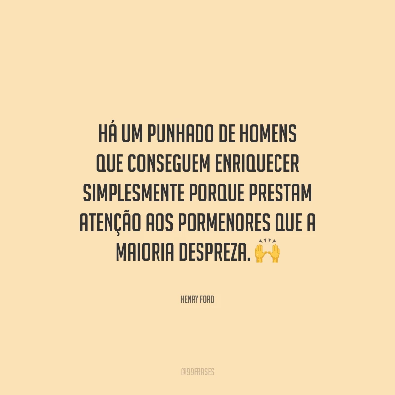 Há um punhado de homens que conseguem enriquecer simplesmente porque prestam atenção aos pormenores que a maioria despreza. 