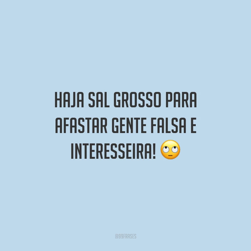 Haja sal grosso para afastar gente falsa e interesseira!