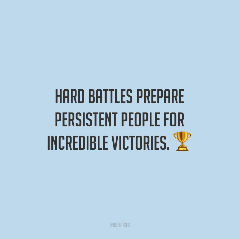 Hard battles prepare persistent people for incredible victories. 
(Batalhas difíceis preparam pessoas persistentes para vitórias incríveis.)