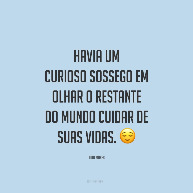 Havia um curioso sossego em olhar o restante do mundo cuidar de suas vidas. ?