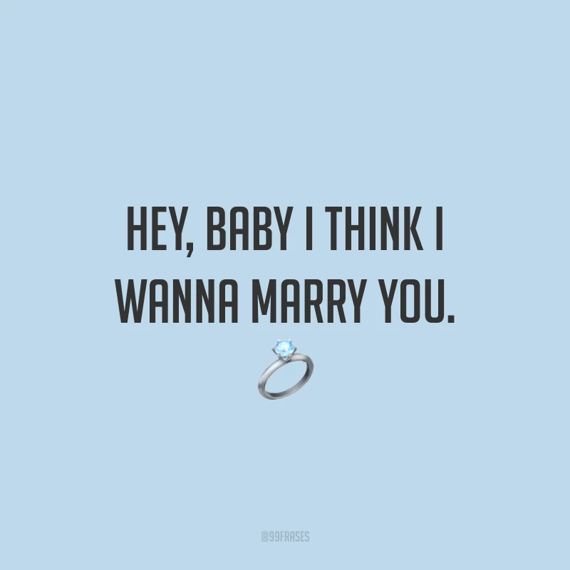 Hey, baby I think I wanna marry you. ? (Ei, querida eu acho que quero me casar com você.)