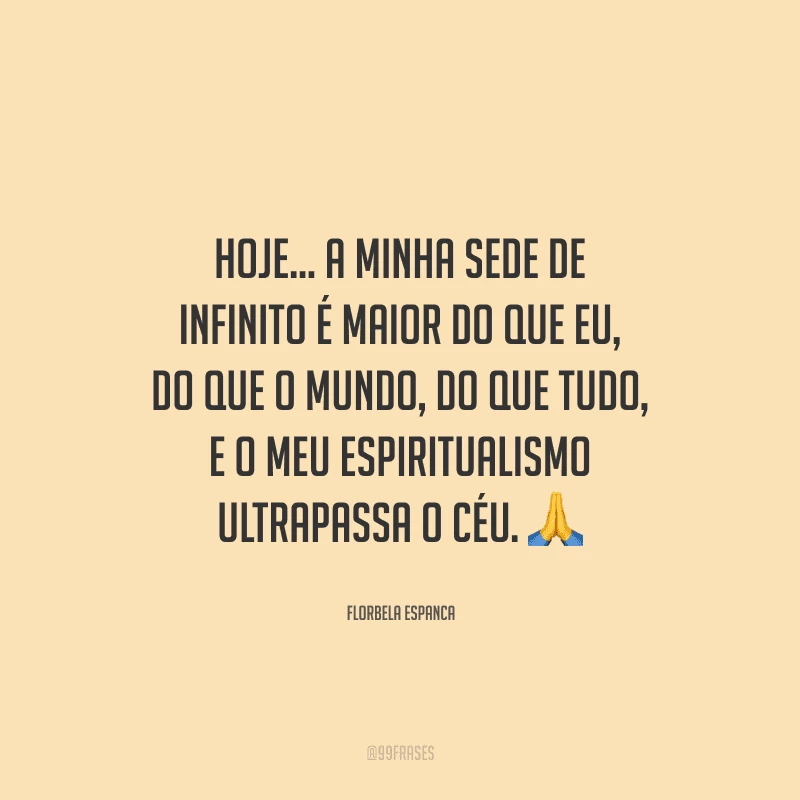 Hoje... a minha sede de infinito é maior do que eu, do que o mundo, do que tudo, e o meu espiritualismo ultrapassa o céu. 