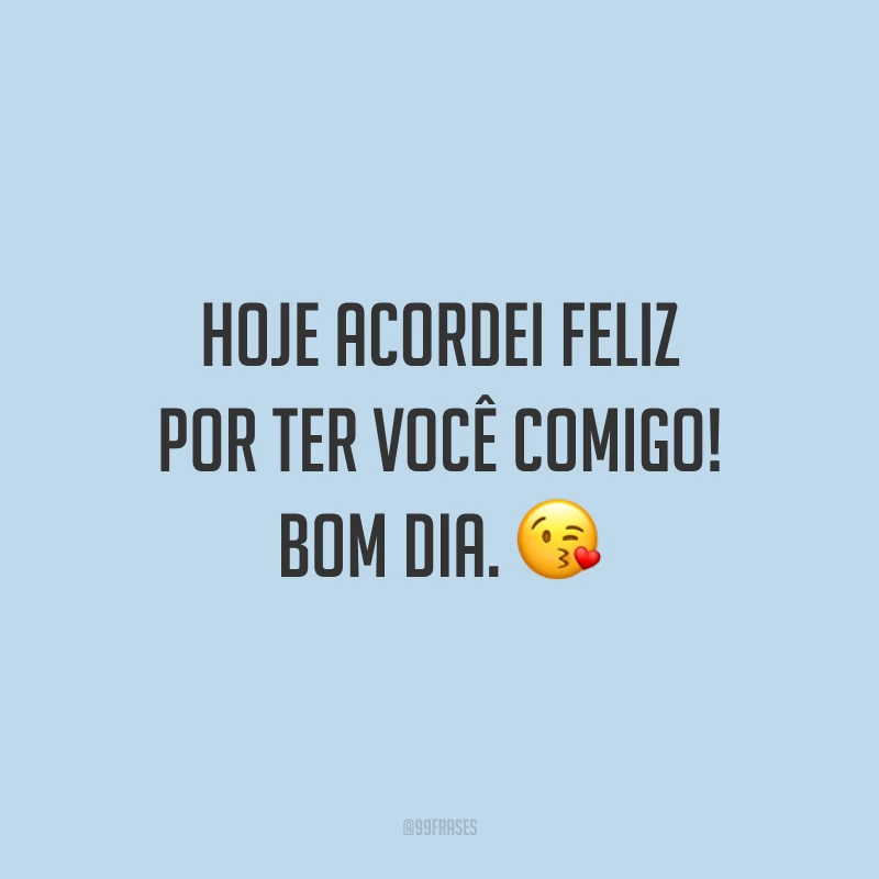 Hoje acordei feliz por ter você comigo! Bom dia. ?