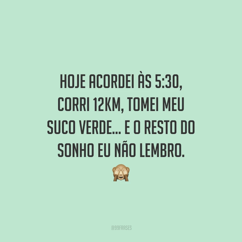 Hoje acordei às 5:30, corri 12km, tomei meu suco verde... e o resto do sonho eu não lembro.