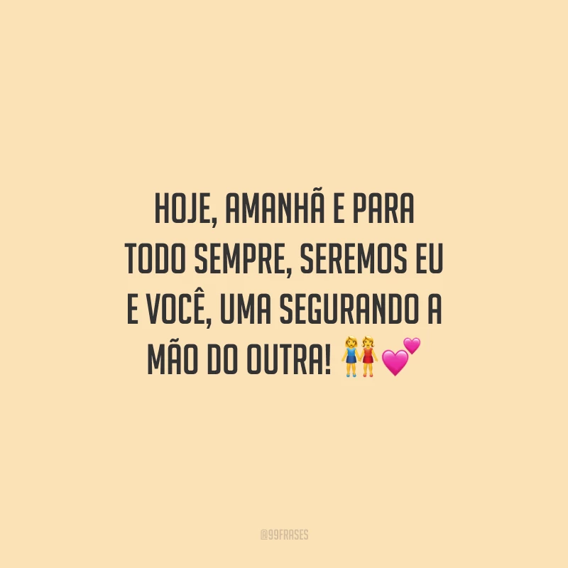 Hoje, amanhã e para todo sempre, seremos eu e você, uma segurando a mão do outra!