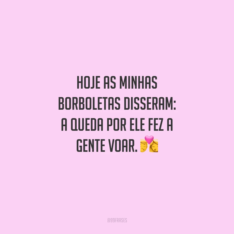 Hoje as minhas borboletas disseram: a queda por ele fez a gente voar. 