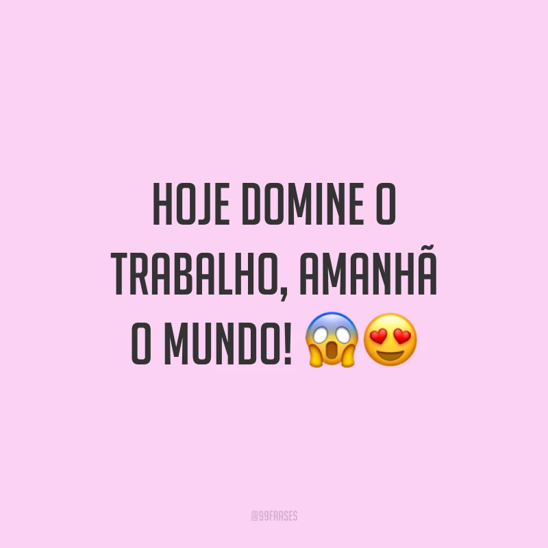 Hoje domine o trabalho, amanhã o mundo! 😱😍