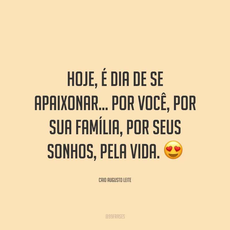 Hoje, é dia de se apaixonar... Por você, por sua família, por seus sonhos, pela vida.