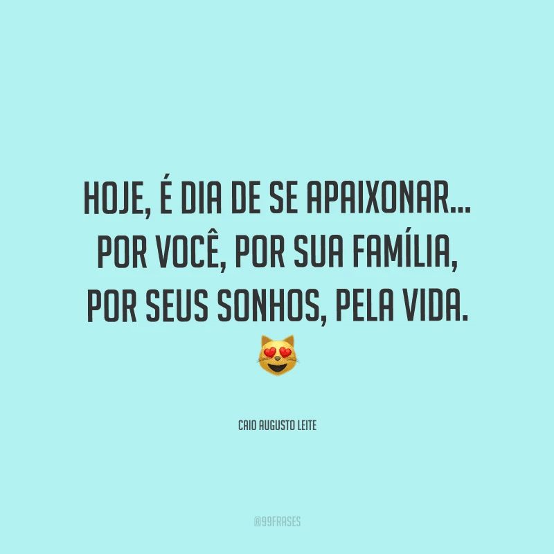 Hoje, é dia de se apaixonar... Por você, por sua família, por seus sonhos, pela vida.